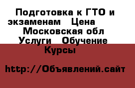 Подготовка к ГТО и экзаменам › Цена ­ 500 - Московская обл. Услуги » Обучение. Курсы   